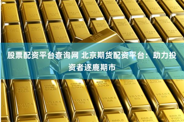 股票配资平台查询网 北京期货配资平台：助力投资者逐鹿期市