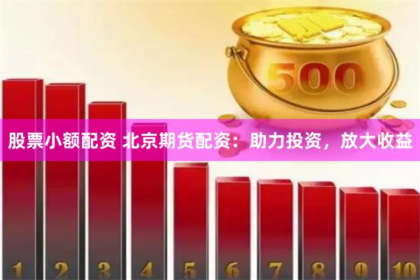 股票小额配资 北京期货配资：助力投资，放大收益