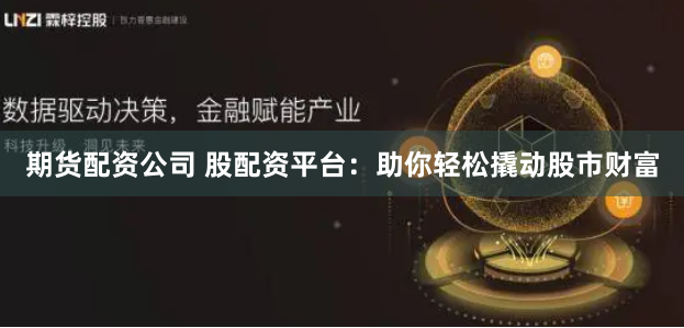 期货配资公司 股配资平台:助你轻松撬动股市财富