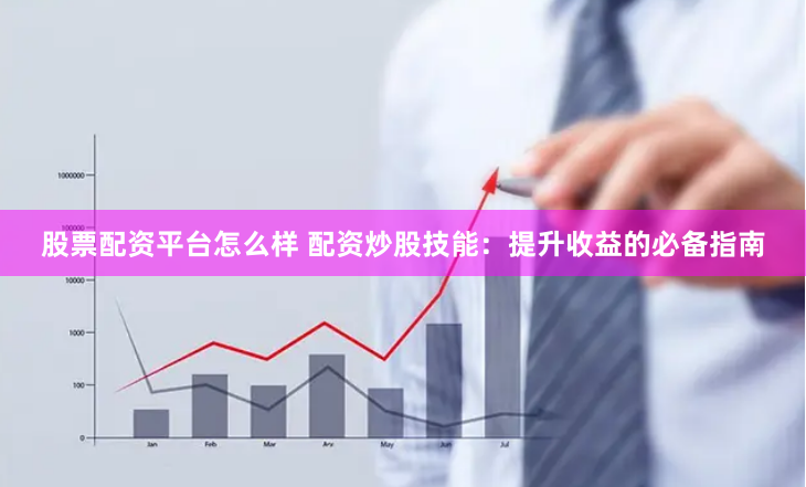 股票配资平台怎么样 配资炒股技能：提升收益的必备指南