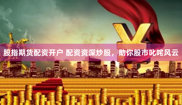 股指期货配资开户 配资资深炒股，助你股市叱咤风云