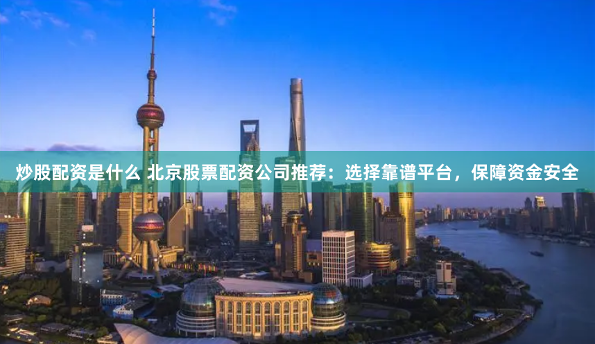 炒股配资是什么 北京股票配资公司推荐：选择靠谱平台，保障资金安全