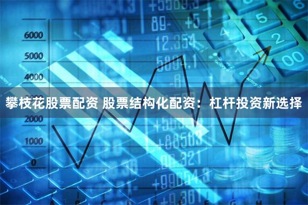 攀枝花股票配资 股票结构化配资：杠杆投资新选择