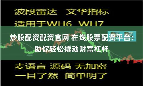 炒股配资配资官网 在线股票配资平台：助你轻松撬动财富杠杆