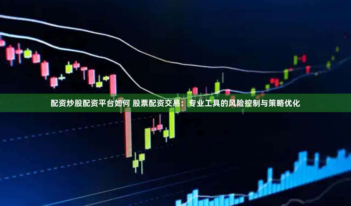 配资炒股配资平台如何 股票配资交易：专业工具的风险控制与策略优化