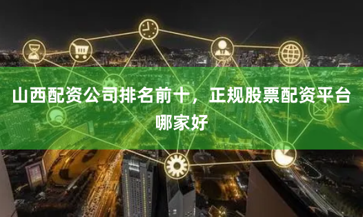 山西配资公司排名前十,正规股票配资平台哪家好