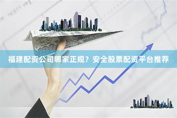 福建配资公司哪家正规？安全股票配资平台推荐
