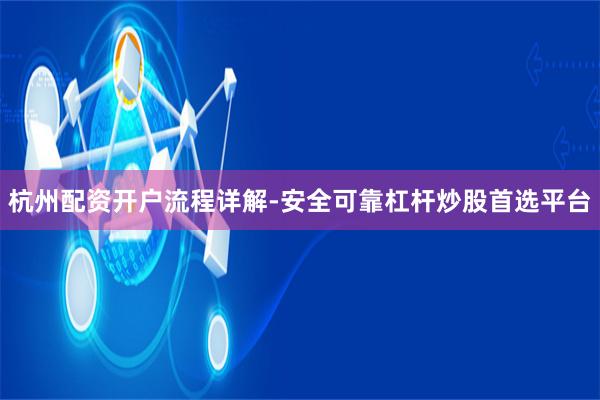 杭州配资开户流程详解-安全可靠杠杆炒股首选平台