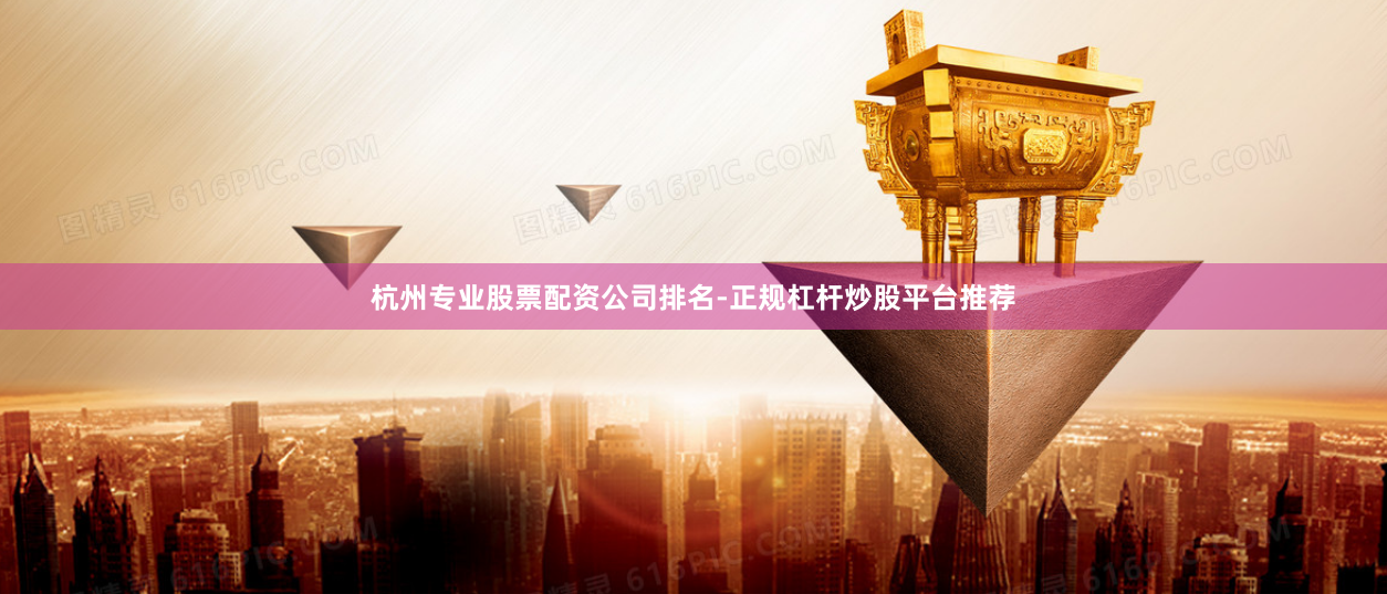 杭州专业股票配资公司排名-正规杠杆炒股平台推荐