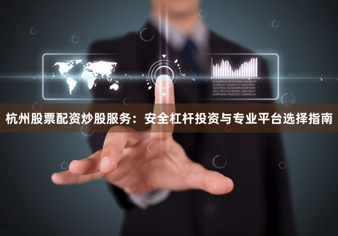 杭州股票配资炒股服务：安全杠杆投资与专业平台选择指南