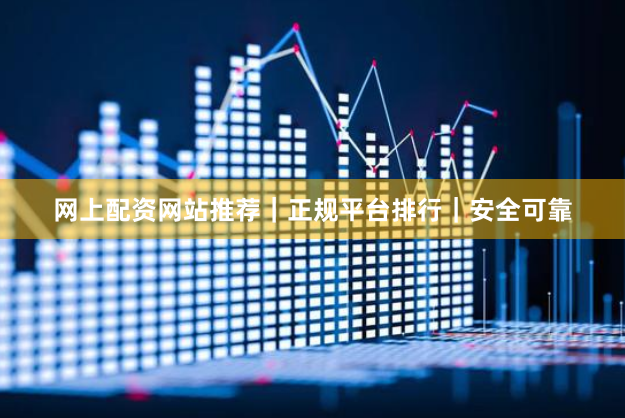 网上配资网站推荐｜正规平台排行｜安全可靠