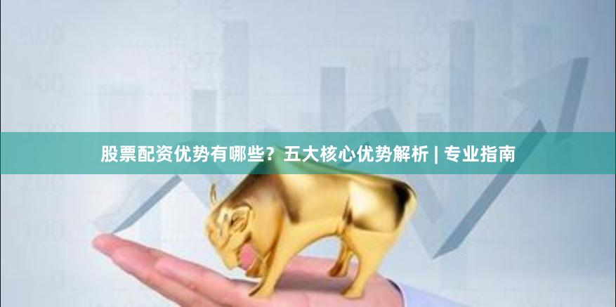股票配资优势有哪些？五大核心优势解析 | 专业指南
