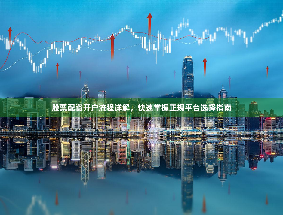 股票配资开户流程详解，快速掌握正规平台选择指南