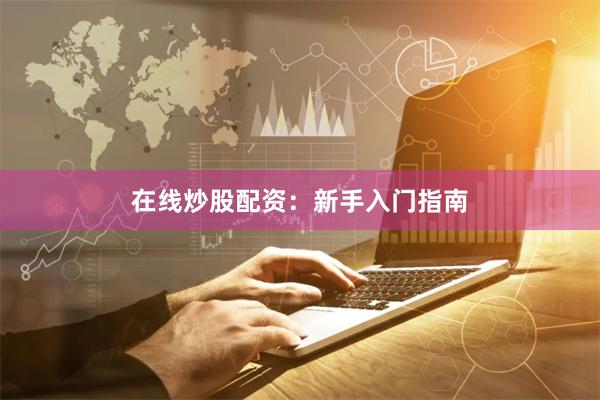 在线炒股配资：新手入门指南