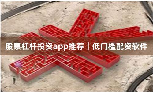 股票杠杆投资app推荐｜低门槛配资软件