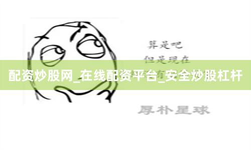 配资炒股网_在线配资平台_安全炒股杠杆