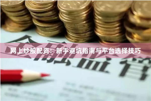 网上炒股配资：新手避坑指南与平台选择技巧