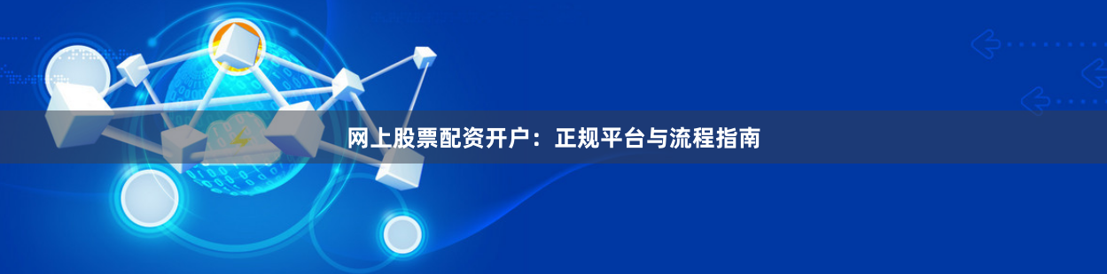 网上股票配资开户：正规平台与流程指南