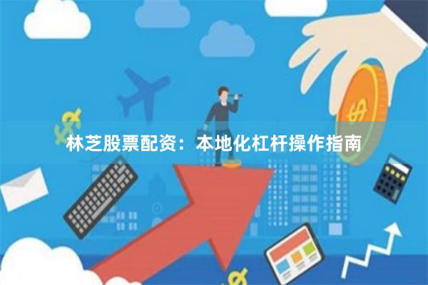 林芝股票配资：本地化杠杆操作指南