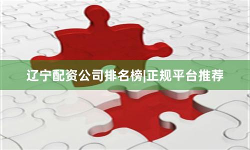 辽宁配资公司排名榜|正规平台推荐