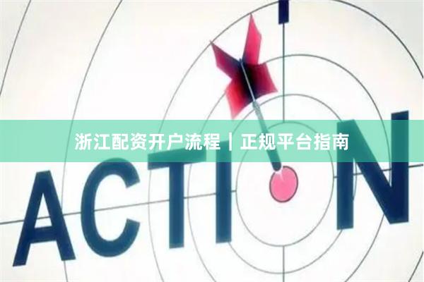 浙江配资开户流程｜正规平台指南