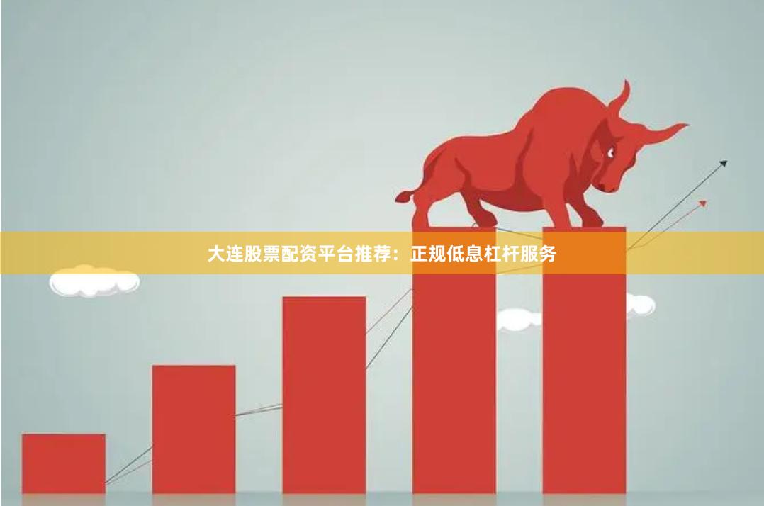 大连股票配资平台推荐：正规低息杠杆服务