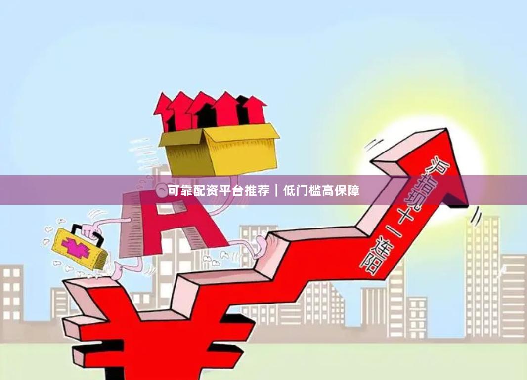 可靠配资平台推荐｜低门槛高保障