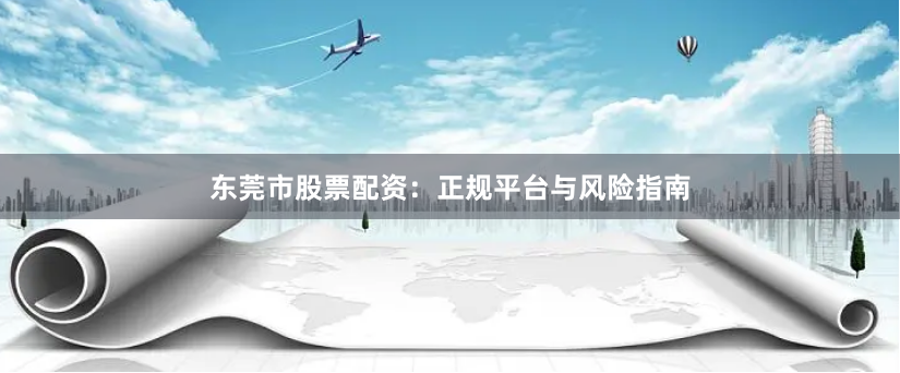 东莞市股票配资：正规平台与风险指南