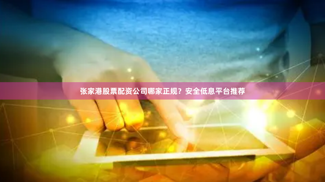 张家港股票配资公司哪家正规？安全低息平台推荐