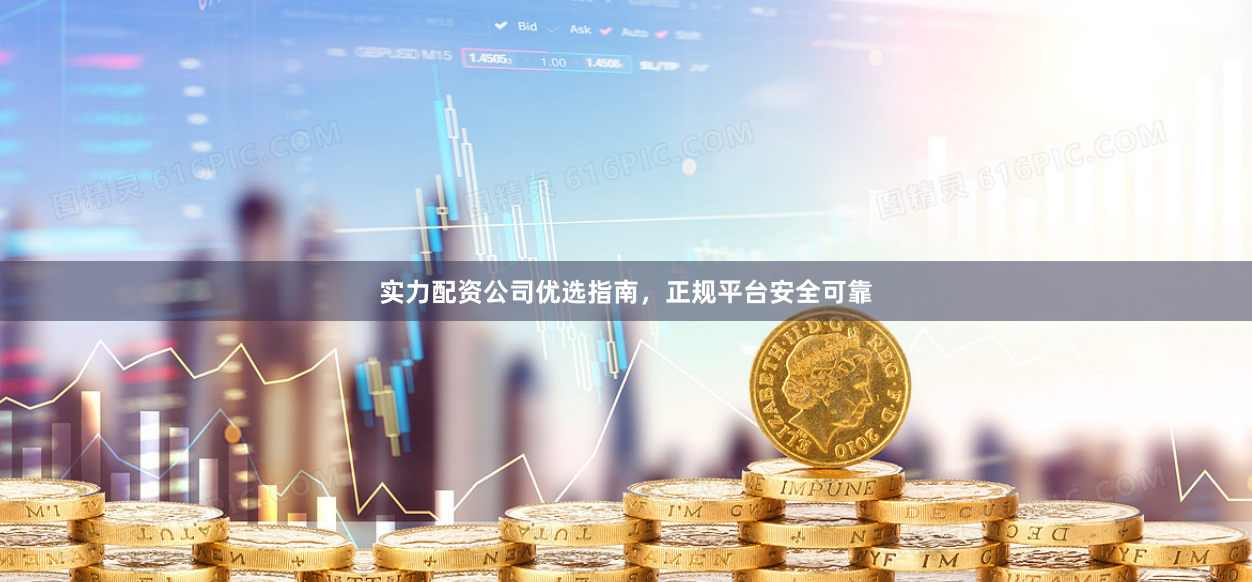 实力配资公司优选指南，正规平台安全可靠