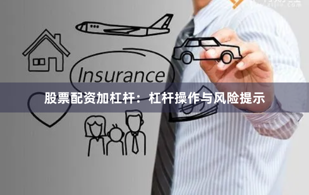 股票配资加杠杆：杠杆操作与风险提示