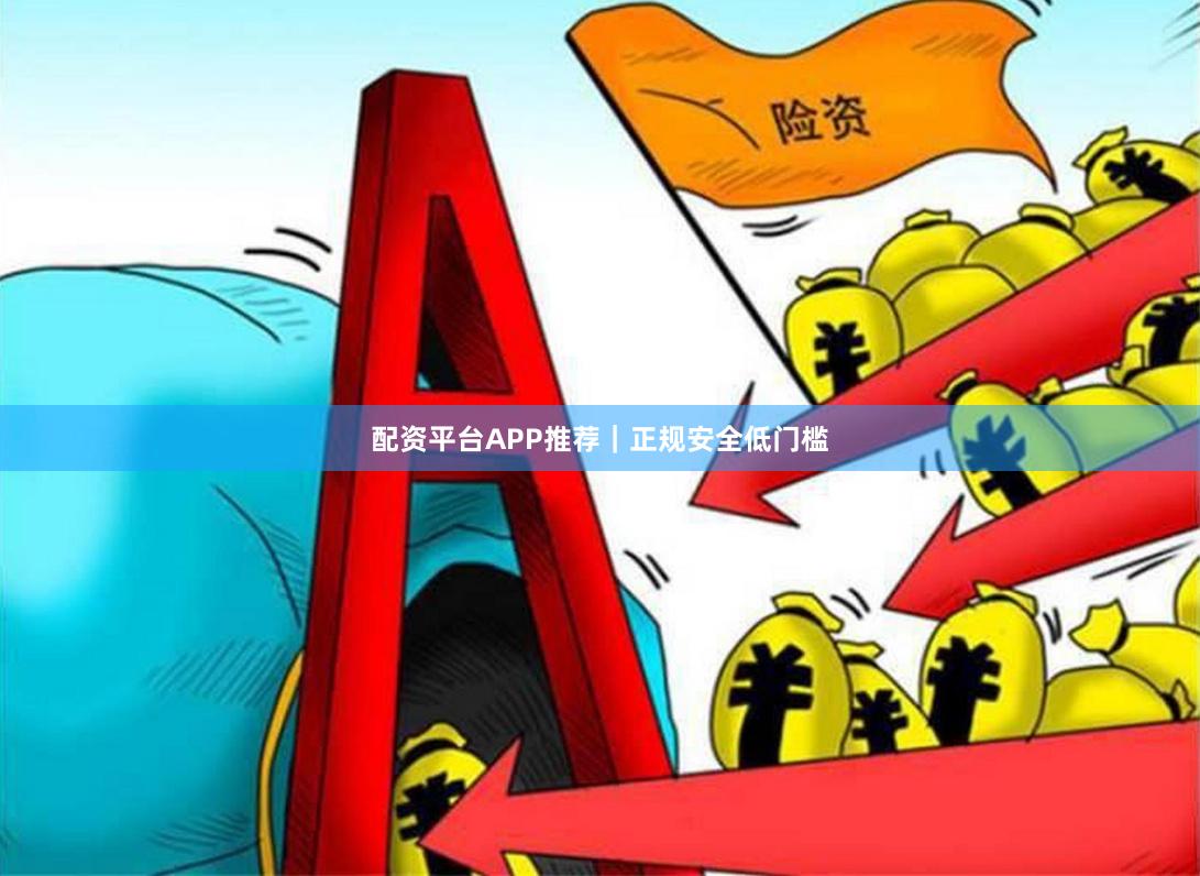 配资平台APP推荐｜正规安全低门槛