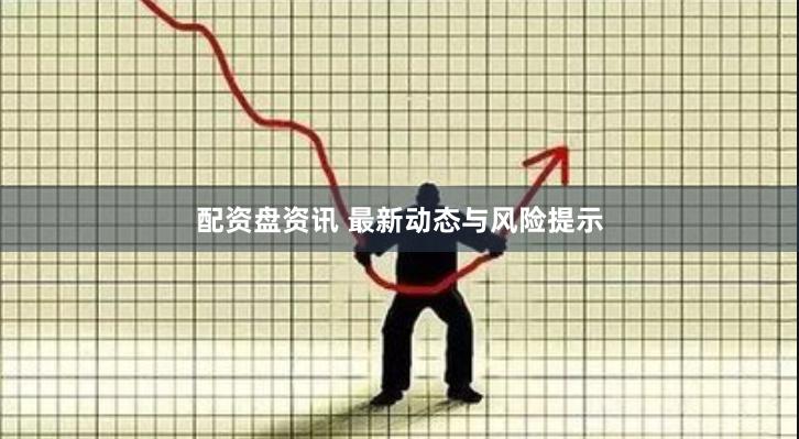 配资盘资讯 最新动态与风险提示