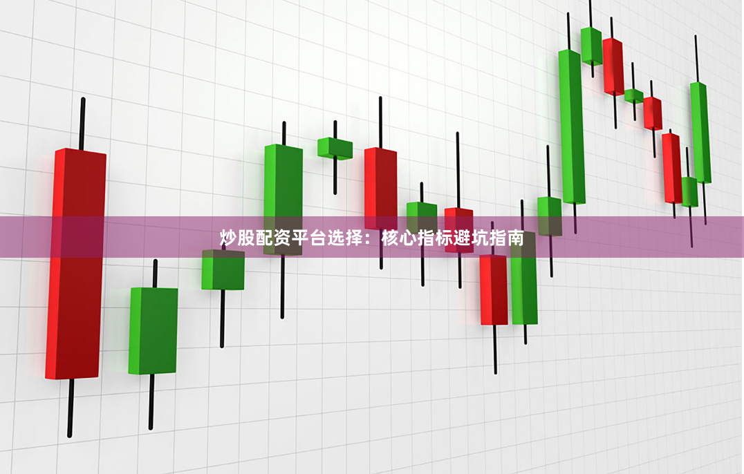 炒股配资平台选择：核心指标避坑指南