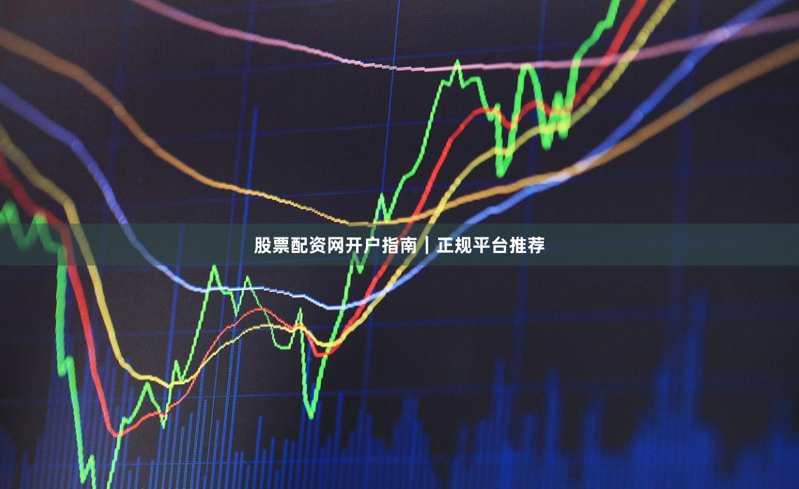 股票配资网开户指南｜正规平台推荐