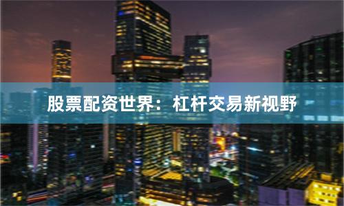 股票配资世界：杠杆交易新视野