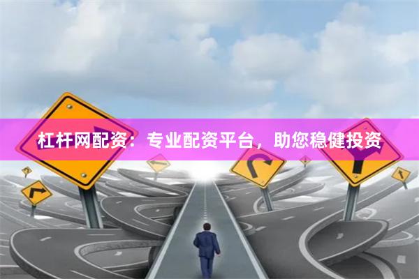 杠杆网配资：专业配资平台，助您稳健投资