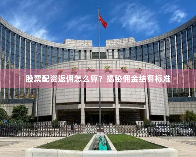 股票配资返佣怎么算？揭秘佣金结算标准