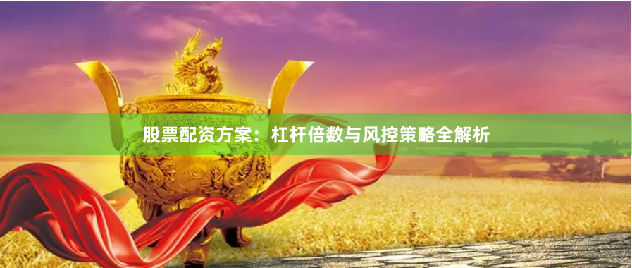 股票配资方案：杠杆倍数与风控策略全解析