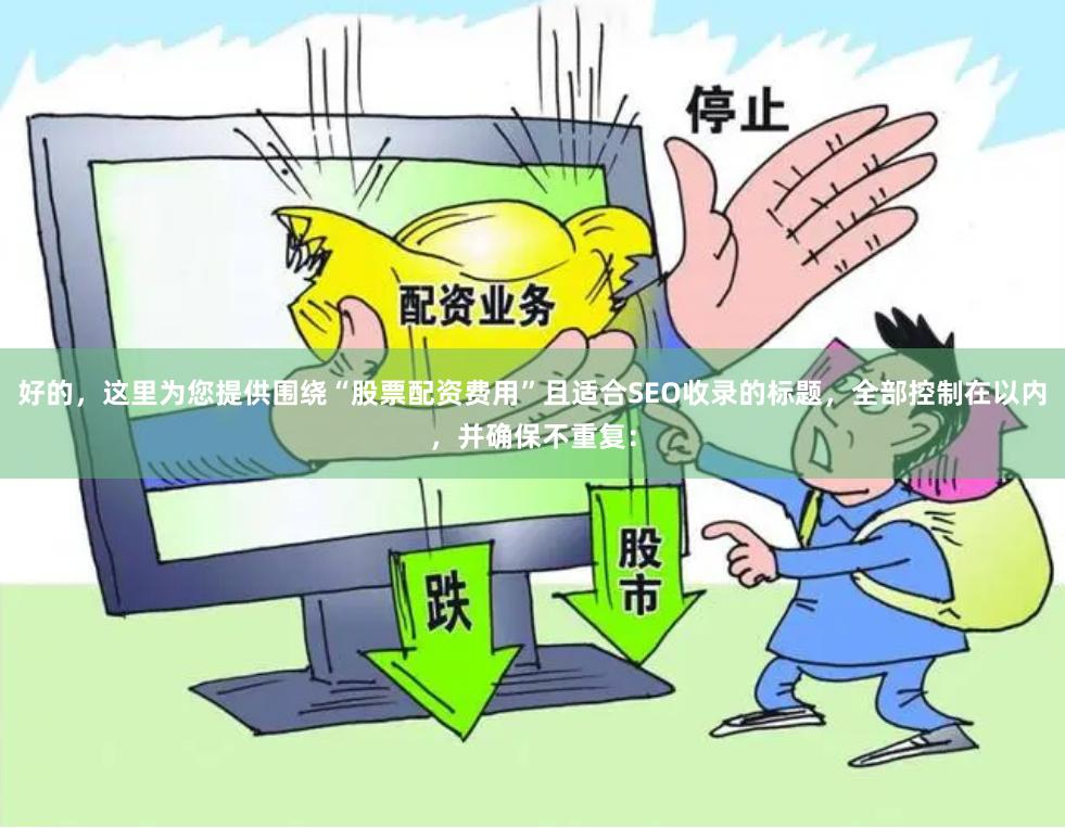 好的，这里为您提供围绕“股票配资费用”且适合SEO收录的标题，全部控制在以内，并确保不重复：