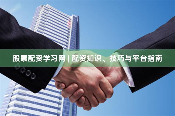 股票配资学习网 | 配资知识、技巧与平台指南