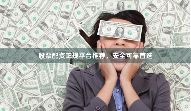 股票配资正规平台推荐，安全可靠首选