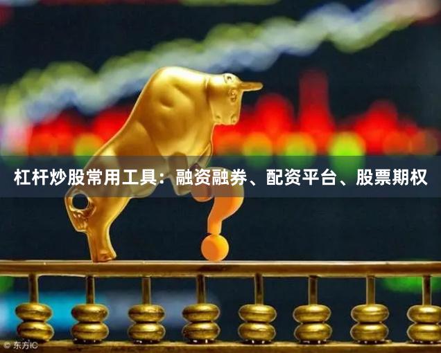 杠杆炒股常用工具:融资融券、配资平台、股票期权
