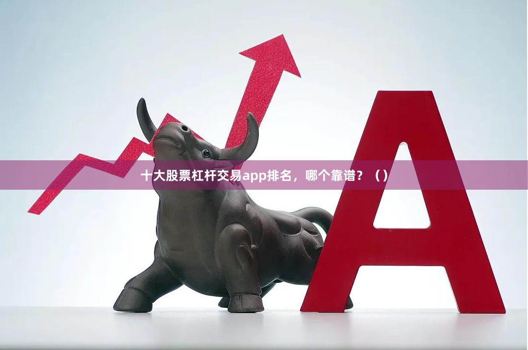 十大股票杠杆交易app排名，哪个靠谱？（）