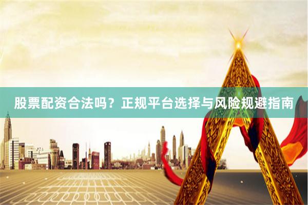 股票配资合法吗？正规平台选择与风险规避指南