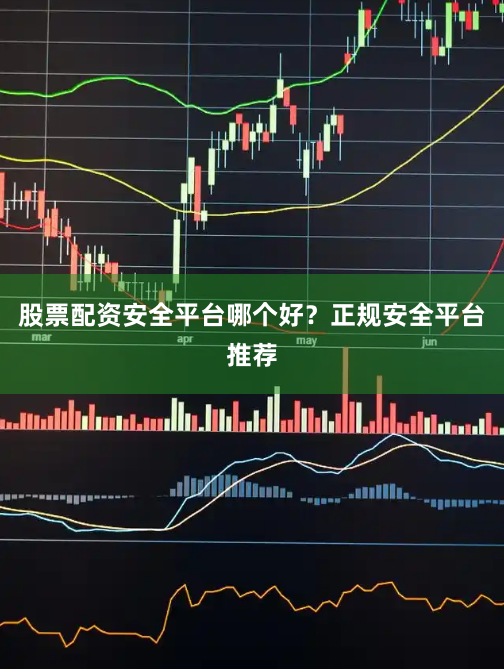 股票配资安全平台哪个好？正规安全平台推荐
