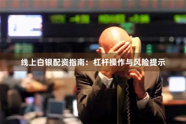 线上白银配资指南:杠杆操作与风险提示